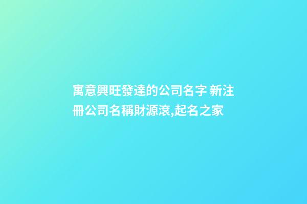 寓意興旺發達的公司名字 新注冊公司名稱財源滾,起名之家-第1張-公司起名-玄機派